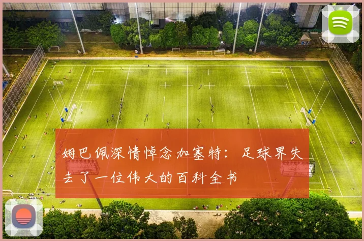 姆巴佩深情悼念加塞特：足球界失去了一位伟大的百科全书