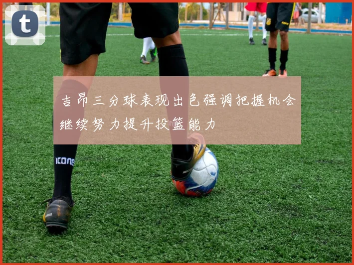 吉昂三分球表现出色强调把握机会继续努力提升投篮能力