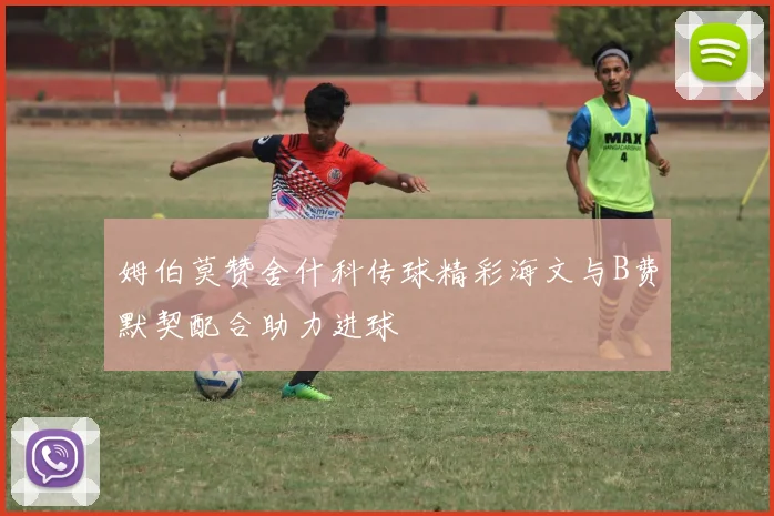 姆伯莫赞舍什科传球精彩海文与B费默契配合助力进球