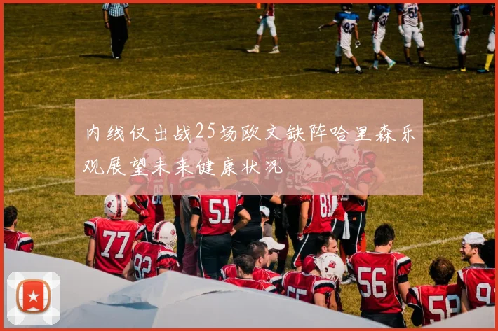 内线仅出战25场欧文缺阵哈里森乐观展望未来健康状况