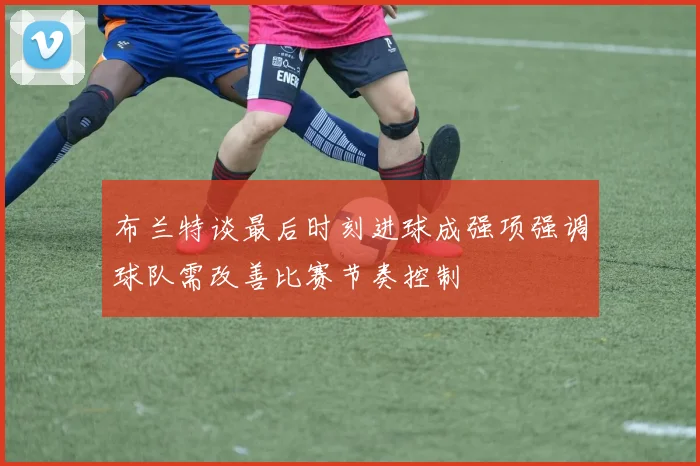 布兰特谈最后时刻进球成强项强调球队需改善比赛节奏控制