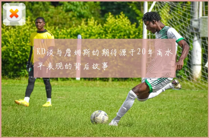 KD谈与詹姆斯的期待源于20年高水平表现的背后故事