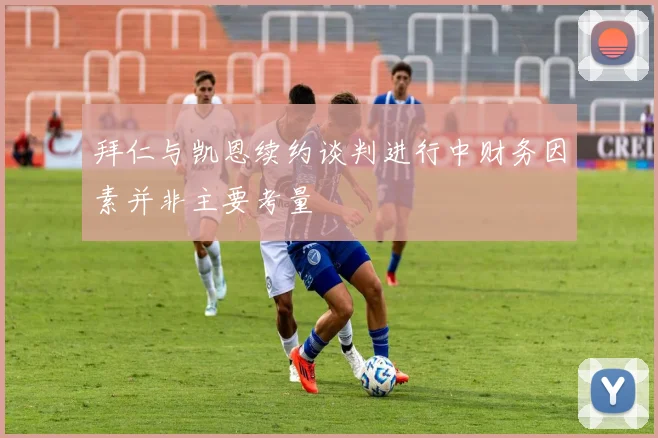 拜仁与凯恩续约谈判进行中财务因素并非主要考量