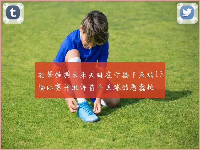孔蒂强调未来关键在于接下来的13场比赛并批评首个丢球的愚蠢性