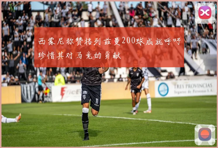 西蒙尼称赞格列兹曼200球成就呼吁珍惜其对马竞的贡献