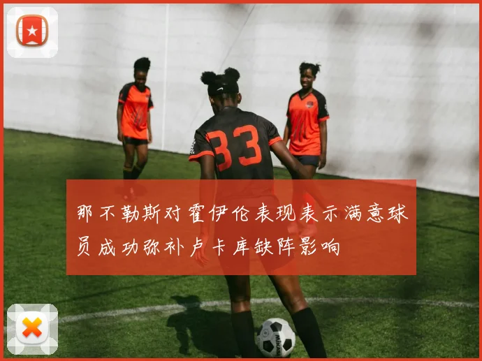 那不勒斯对霍伊伦表现表示满意球员成功弥补卢卡库缺阵影响