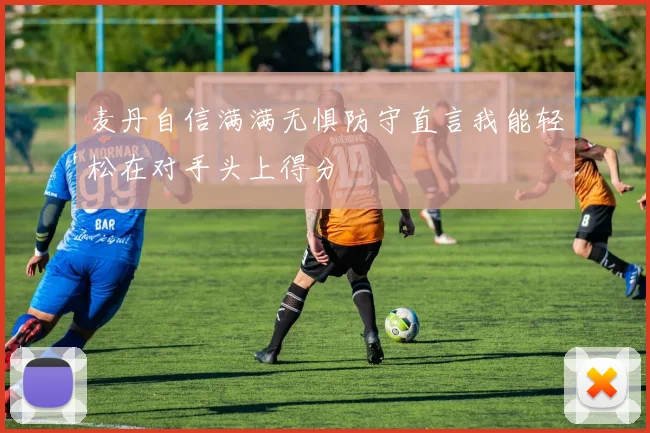麦丹自信满满无惧防守直言我能轻松在对手头上得分