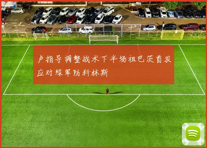 卢指导调整战术下半场祖巴茨首发应对绿军防科林斯