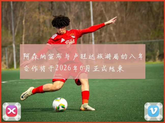 阿森纳宣布与卢旺达旅游局的八年合作将于2026年6月正式结束