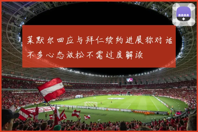 莱默尔回应与拜仁续约进展称对话不多心态放松不需过度解读