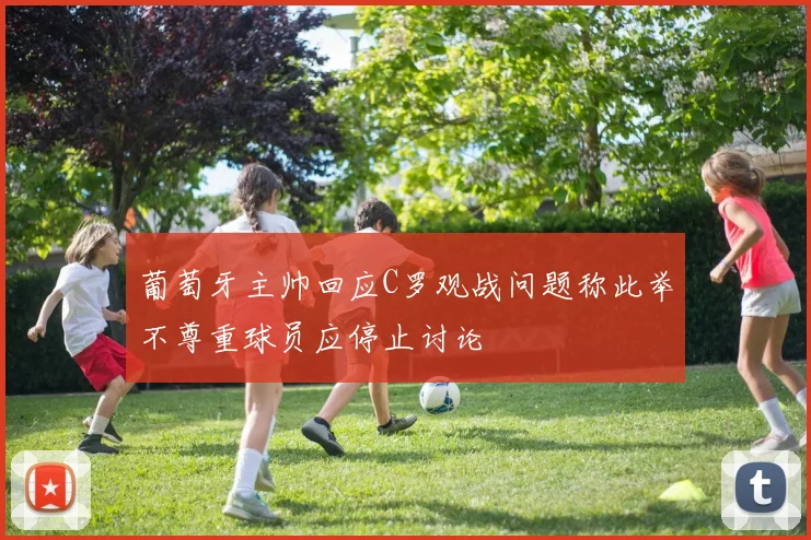 葡萄牙主帅回应C罗观战问题称此举不尊重球员应停止讨论