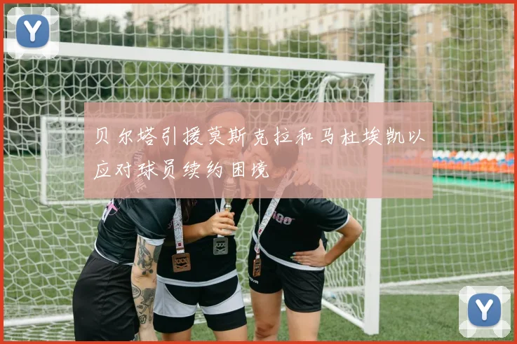 贝尔塔引援莫斯克拉和马杜埃凯以应对球员续约困境