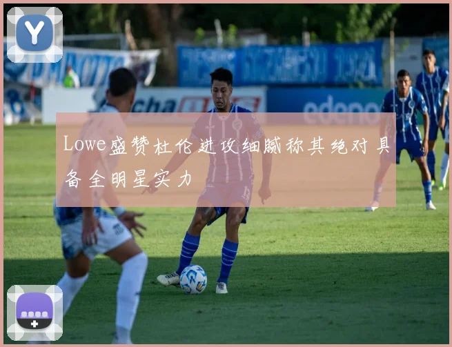 Lowe盛赞杜伦进攻细腻称其绝对具备全明星实力