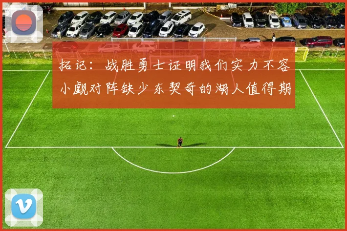 拓记：战胜勇士证明我们实力不容小觑对阵缺少东契奇的湖人值得期待