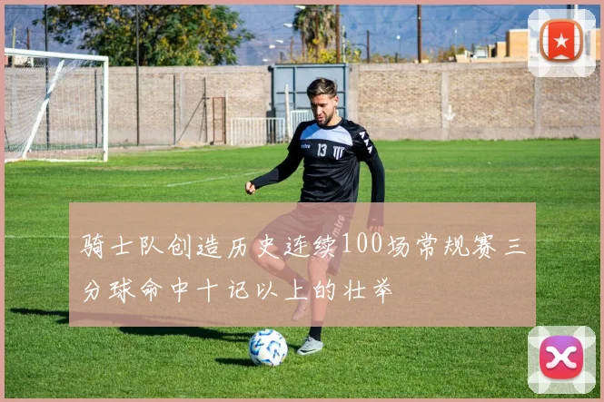 骑士队创造历史连续100场常规赛三分球命中十记以上的壮举