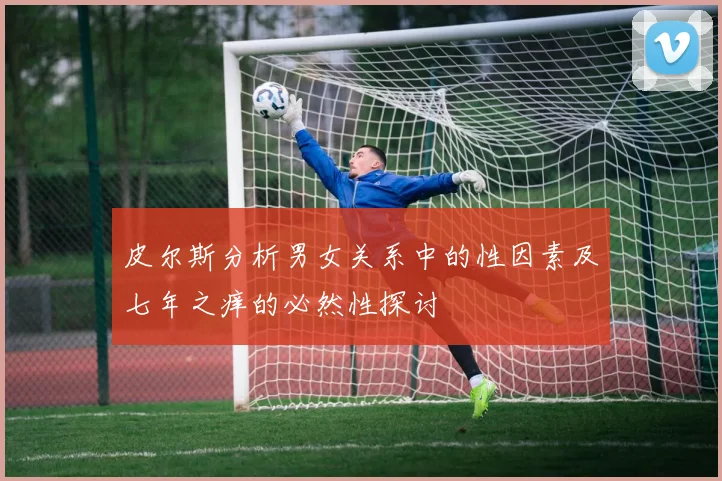 皮尔斯分析男女关系中的性因素及七年之痒的必然性探讨