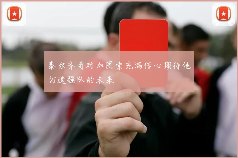 泰尔齐奇对加图索充满信心期待他打造强队的未来