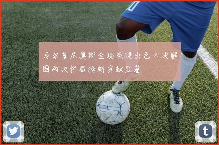 马尔基尼奥斯全场表现出色六次解围两次拦截抢断贡献显著