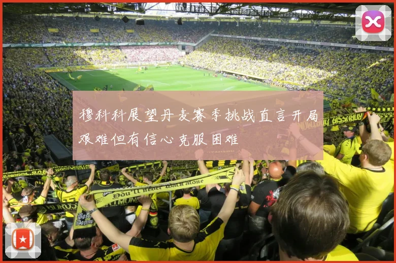 穆科科展望丹麦赛季挑战直言开局艰难但有信心克服困难