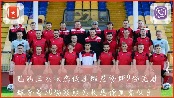 巴西三杰状态低迷维尼修斯9场无进球李哥30场颗粒无收恩德里克仅出场1次